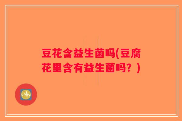 豆花含益生菌吗(豆腐花里含有益生菌吗？)