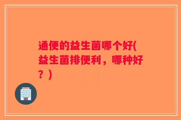 通便的益生菌哪个好(益生菌排便利，哪种好？)