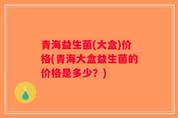 青海益生菌(大盒)价格(青海大盒益生菌的价格是多少？)
