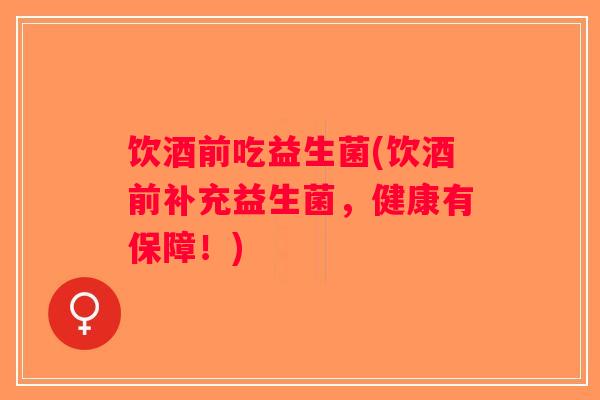 饮酒前吃益生菌(饮酒前补充益生菌，健康有保障！)