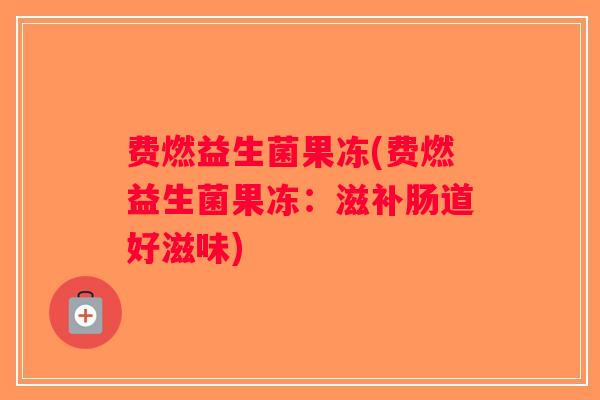 费燃益生菌果冻(费燃益生菌果冻：滋补肠道好滋味)