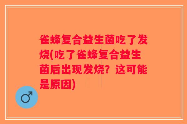 雀蜂复合益生菌吃了发烧(吃了雀蜂复合益生菌后出现发烧？这可能是原因)