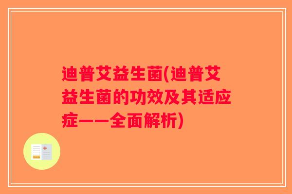 迪普艾益生菌(迪普艾益生菌的功效及其适应症——全面解析)