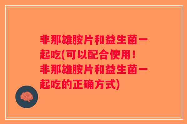 非那雄胺片和益生菌一起吃(可以配合使用！非那雄胺片和益生菌一起吃的正确方式)