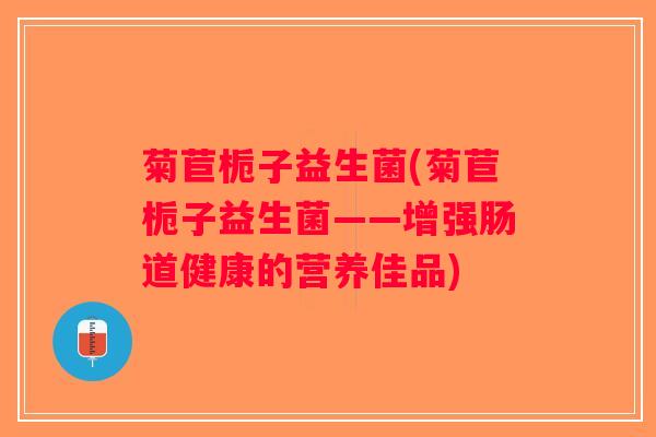 菊苣栀子益生菌(菊苣栀子益生菌——增强肠道健康的营养佳品)