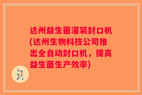 达州益生菌灌装封口机(达州生物科技公司推出全自动封口机，提高益生菌生产效率)