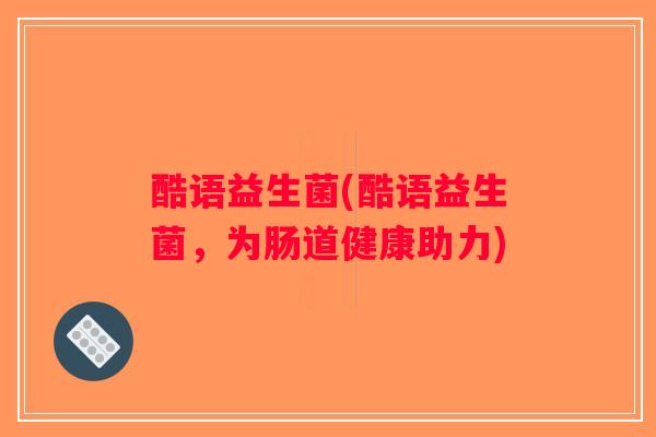 酷语益生菌(酷语益生菌，为肠道健康助力)