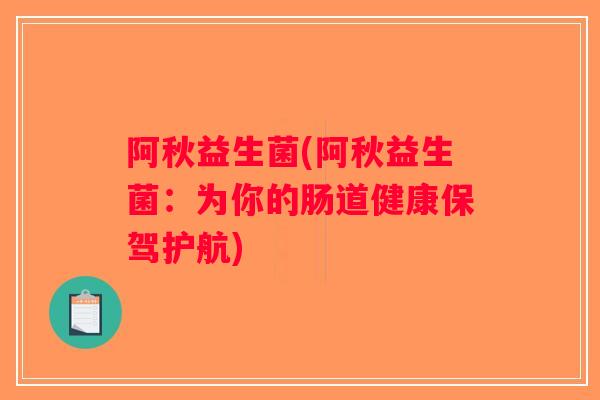 阿秋益生菌(阿秋益生菌：为你的肠道健康保驾护航)