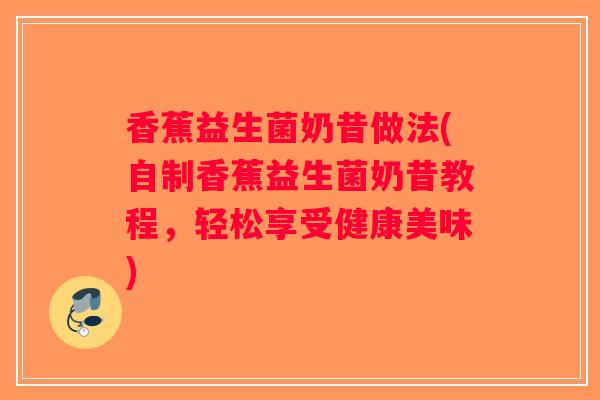 香蕉益生菌奶昔做法(自制香蕉益生菌奶昔教程，轻松享受健康美味)