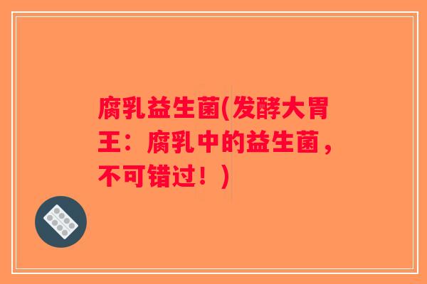 腐乳益生菌(发酵大胃王：腐乳中的益生菌，不可错过！)