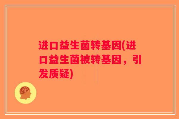 进口益生菌转基因(进口益生菌被转基因，引发质疑)