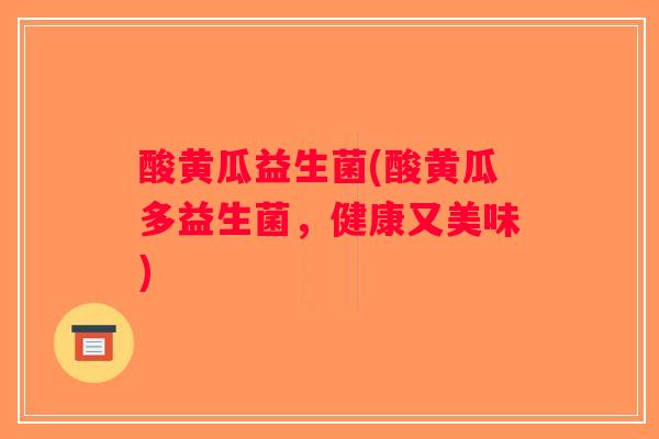 酸黄瓜益生菌(酸黄瓜多益生菌，健康又美味)