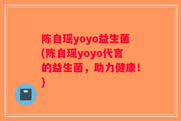 陈自瑶yoyo益生菌(陈自瑶yoyo代言的益生菌，助力健康！)