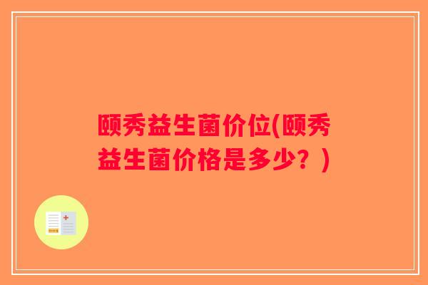 颐秀益生菌价位(颐秀益生菌价格是多少？)