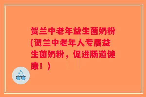 贺兰中老年益生菌奶粉(贺兰中老年人专属益生菌奶粉，促进肠道健康！)