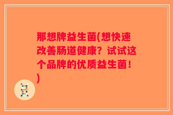 那想牌益生菌(想快速改善肠道健康？试试这个品牌的优质益生菌！)