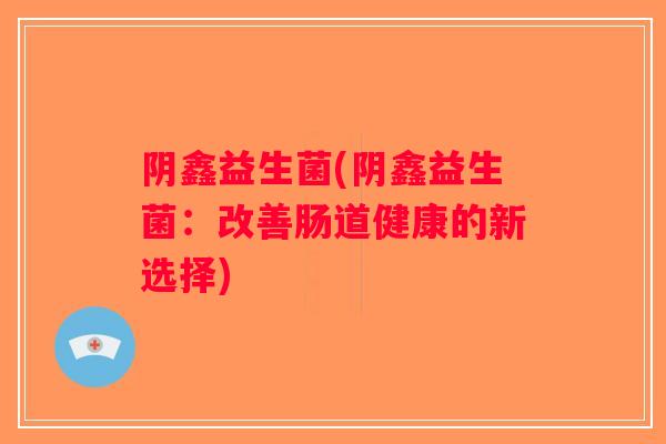 阴鑫益生菌(阴鑫益生菌：改善肠道健康的新选择)