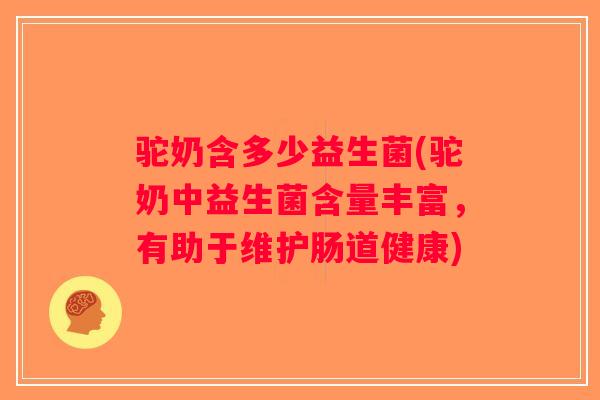 驼奶含多少益生菌(驼奶中益生菌含量丰富，有助于维护肠道健康)