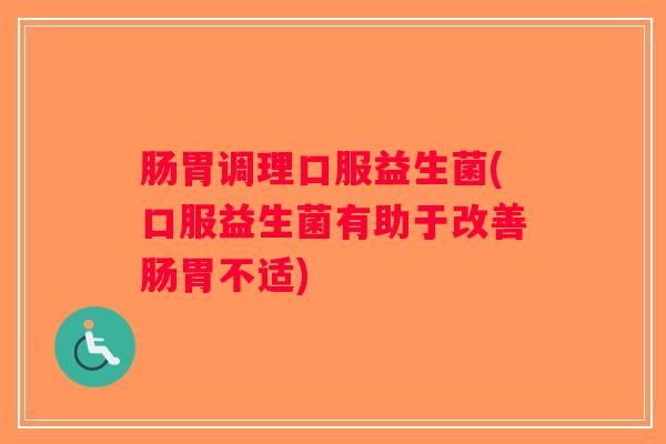 肠胃调理口服益生菌(口服益生菌有助于改善肠胃不适)