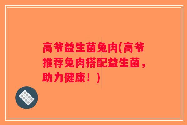 高爷益生菌兔肉(高爷推荐兔肉搭配益生菌，助力健康！)