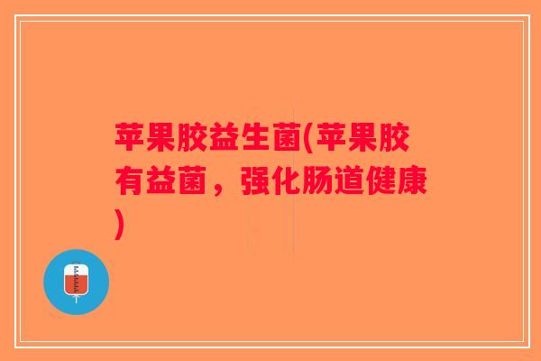 苹果胶益生菌(苹果胶有益菌，强化肠道健康)