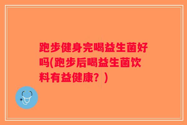 跑步健身完喝益生菌好吗(跑步后喝益生菌饮料有益健康？)