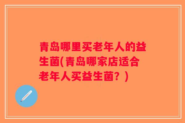 青岛哪里买老年人的益生菌(青岛哪家店适合老年人买益生菌？)