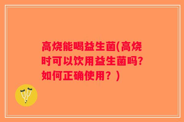 高烧能喝益生菌(高烧时可以饮用益生菌吗？如何正确使用？)