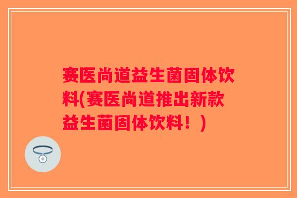 赛医尚道益生菌固体饮料(赛医尚道推出新款益生菌固体饮料！)