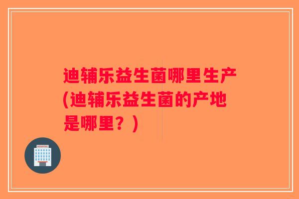 迪辅乐益生菌哪里生产(迪辅乐益生菌的产地是哪里？)