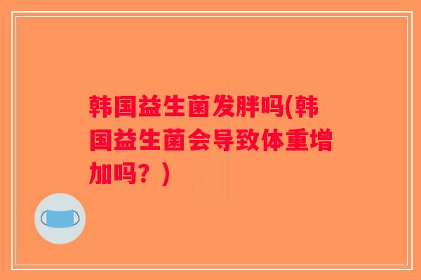 韩国益生菌发胖吗(韩国益生菌会导致体重增加吗？)