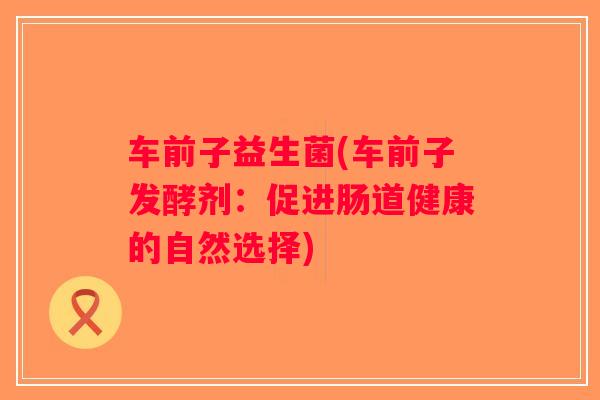 车前子益生菌(车前子发酵剂：促进肠道健康的自然选择)