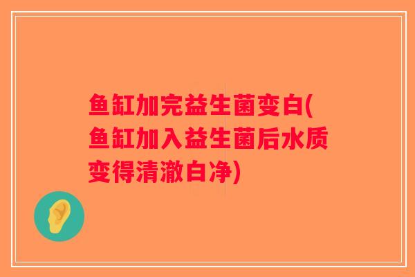 鱼缸加完益生菌变白(鱼缸加入益生菌后水质变得清澈白净)