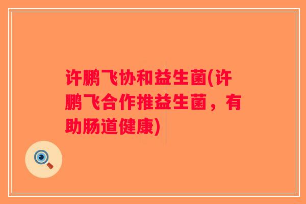 许鹏飞协和益生菌(许鹏飞合作推益生菌，有助肠道健康)