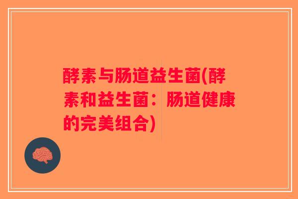 酵素与肠道益生菌(酵素和益生菌：肠道健康的完美组合)