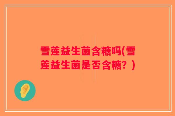 雪莲益生菌含糖吗(雪莲益生菌是否含糖？)