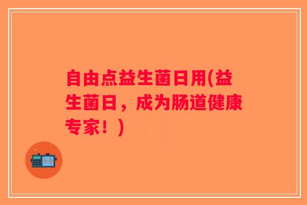 自由点益生菌日用(益生菌日，成为肠道健康专家！)
