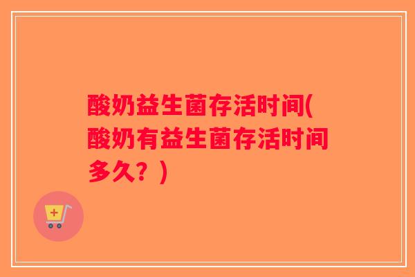 酸奶益生菌存活时间(酸奶有益生菌存活时间多久？)