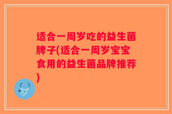 适合一周岁吃的益生菌牌子(适合一周岁宝宝食用的益生菌品牌推荐)