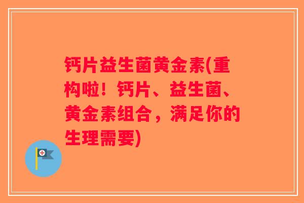 钙片益生菌黄金素(重构啦！钙片、益生菌、黄金素组合，满足你的生理需要)