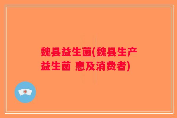 魏县益生菌(魏县生产益生菌 惠及消费者)