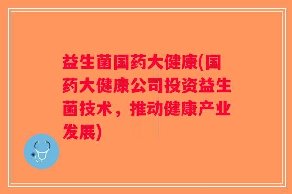 益生菌国药大健康(国药大健康公司投资益生菌技术，推动健康产业发展)