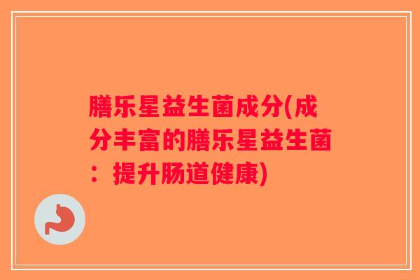 膳乐星益生菌成分(成分丰富的膳乐星益生菌：提升肠道健康)