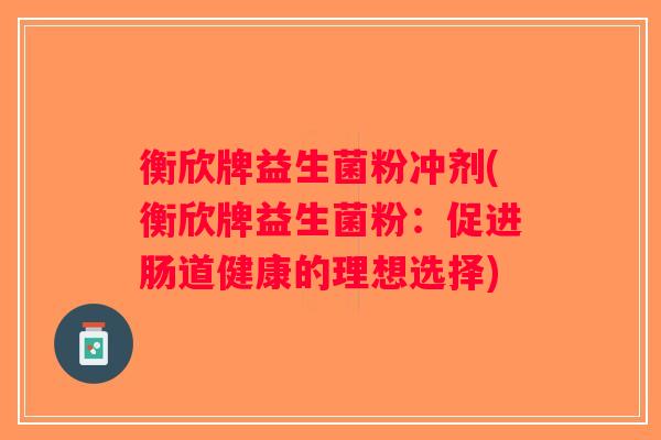 衡欣牌益生菌粉冲剂(衡欣牌益生菌粉：促进肠道健康的理想选择)