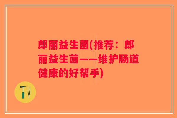郎丽益生菌(推荐：郎丽益生菌——维护肠道健康的好帮手)