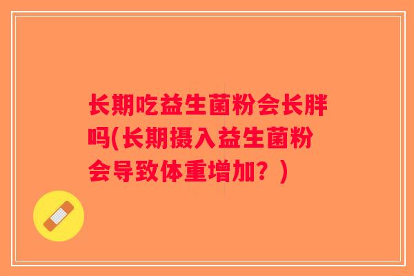 长期吃益生菌粉会长胖吗(长期摄入益生菌粉会导致体重增加？)