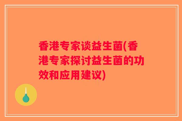 香港专家谈益生菌(香港专家探讨益生菌的功效和应用建议)