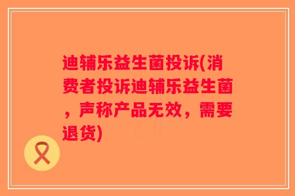 迪辅乐益生菌投诉(消费者投诉迪辅乐益生菌，声称产品无效，需要退货)