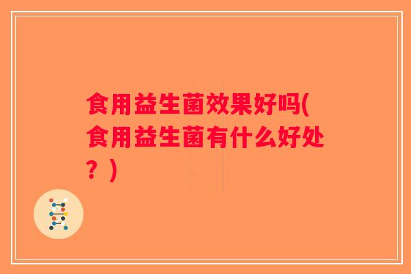 食用益生菌效果好吗(食用益生菌有什么好处？)