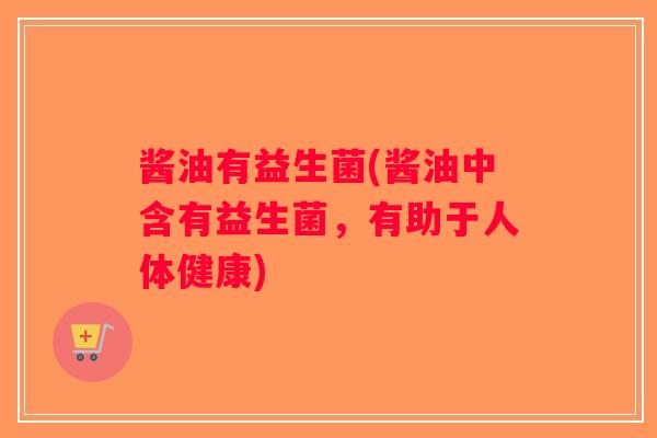 酱油有益生菌(酱油中含有益生菌，有助于人体健康)